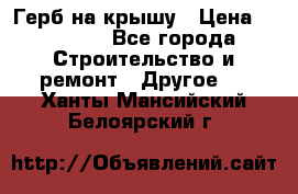 Герб на крышу › Цена ­ 30 000 - Все города Строительство и ремонт » Другое   . Ханты-Мансийский,Белоярский г.